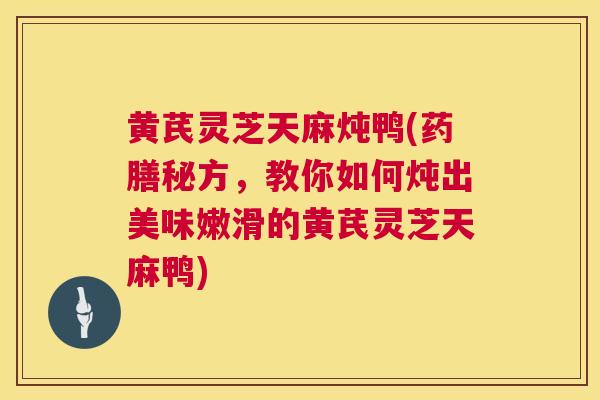 黄芪灵芝天麻炖鸭(药膳秘方,教你如何炖出美味嫩滑的黄芪灵芝天麻鸭) 黄芪灵芝天麻炖鸭(药膳秘方,教你如何炖出美味嫩滑的黄芪灵芝天麻鸭)