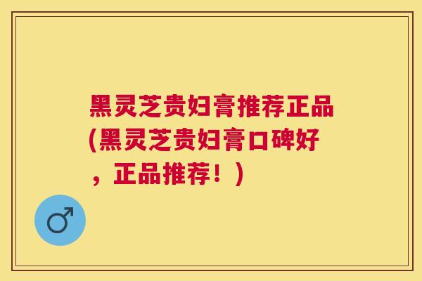 黑灵芝贵妇膏推荐正品(黑灵芝贵妇膏口碑好,正品推荐!) 黑灵芝贵妇膏推荐正品(黑灵芝贵妇膏口碑好,正品推荐!)