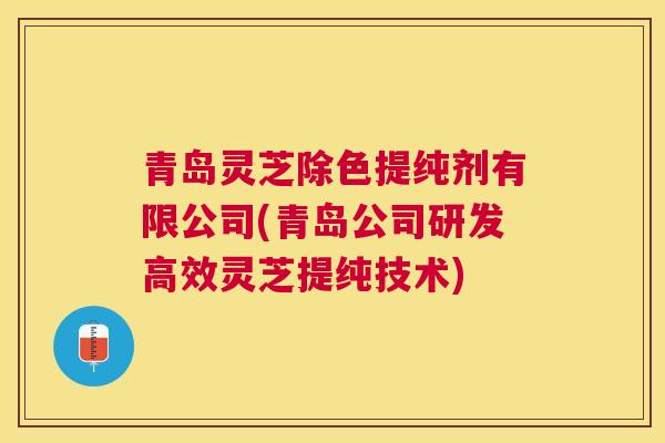 青岛灵芝除色提纯剂有限公司(青岛公司研发高效灵芝提纯技术) 青岛灵芝除色提纯剂有限公司(青岛公司研发高效灵芝提纯技术)