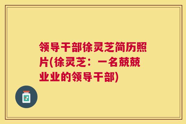 领导干部徐灵芝简历照片(徐灵芝:一名兢兢业业的领导干部) 领导干部徐灵芝简历照片(徐灵芝:一名兢兢业业的领导干部)