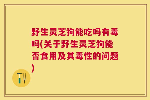 野生灵芝狗能吃吗有毒吗(关于野生灵芝狗能否食用及其毒性的问题) 野生灵芝狗能吃吗有毒吗(关于野生灵芝狗能否食用及其毒性的问题)