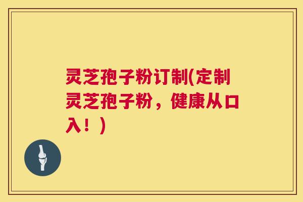 灵芝孢子粉订制(定制灵芝孢子粉，健康从口入！)