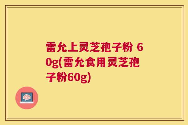 雷允上灵芝孢子粉 60g(雷允食用灵芝孢子粉60g) 雷允上灵芝孢子粉 60g(雷允食用灵芝孢子粉60g)
