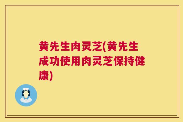 黄先生肉灵芝(黄先生成功使用肉灵芝保持健康) 黄先生肉灵芝(黄先生成功使用肉灵芝保持健康)