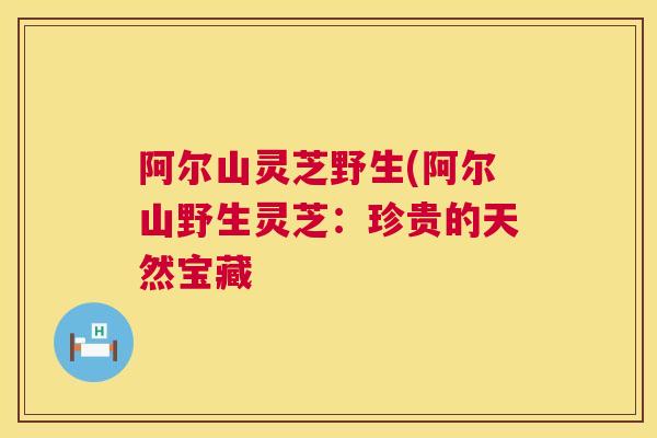 阿尔山灵芝野生(阿尔山野生灵芝:珍贵的天然宝藏 阿尔山灵芝野生(阿尔山野生灵芝:珍贵的天然宝藏