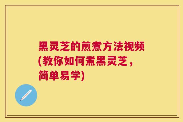 黑灵芝的煎煮方法视频(教你如何煮黑灵芝,简单易学) 黑灵芝的煎煮方法视频(教你如何煮黑灵芝,简单易学)