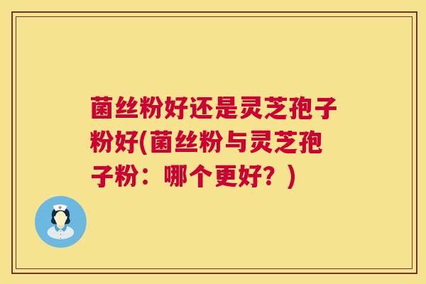 菌丝粉好还是灵芝孢子粉好(菌丝粉与灵芝孢子粉:哪个更好?) 菌丝粉好还是灵芝孢子粉好(菌丝粉与灵芝孢子粉:哪个更好?)