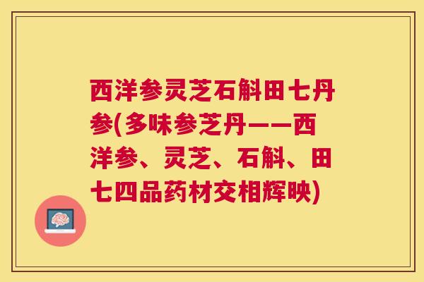 西洋参灵芝石斛田七丹参(多味参芝丹——西洋参、灵芝、石斛、田七四品药材交相辉映)
