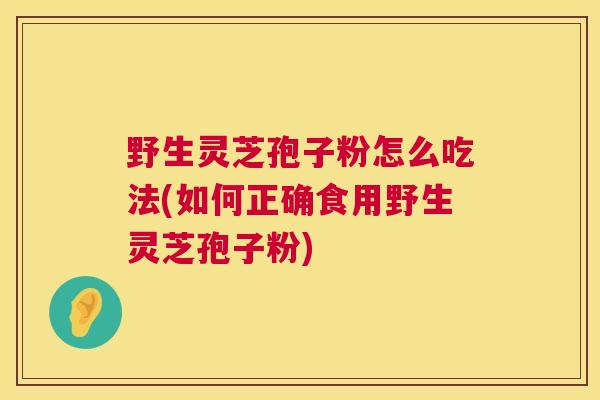 野生灵芝孢子粉怎么吃法(如何正确食用野生灵芝孢子粉) 野生灵芝孢子粉怎么吃法(如何正确食用野生灵芝孢子粉)