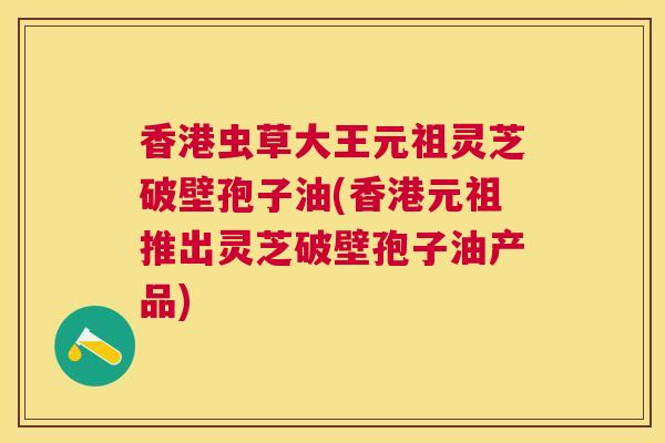 香港虫草大王元祖灵芝破壁孢子油(香港元祖推出灵芝破壁孢子油产品) 香港虫草大王元祖灵芝破壁孢子油(香港元祖推出灵芝破壁孢子油产品)