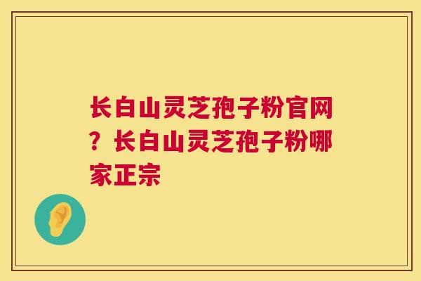 长白山灵芝孢子粉官网?长白山灵芝孢子粉哪家正宗 长白山灵芝孢子粉官网?长白山灵芝孢子粉哪家正宗