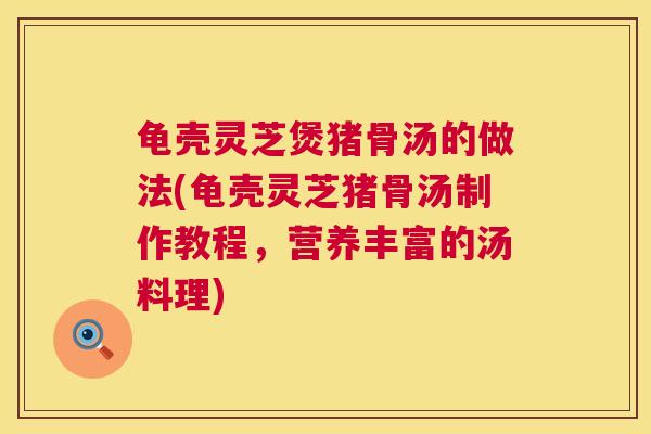 龟壳灵芝煲猪骨汤的做法(龟壳灵芝猪骨汤制作教程，营养丰富的汤料理)