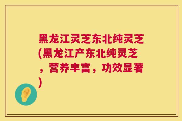 黑龙江灵芝东北纯灵芝(黑龙江产东北纯灵芝,营养丰富,功效显著) 黑龙江灵芝东北纯灵芝(黑龙江产东北纯灵芝,营养丰富,功效显著)
