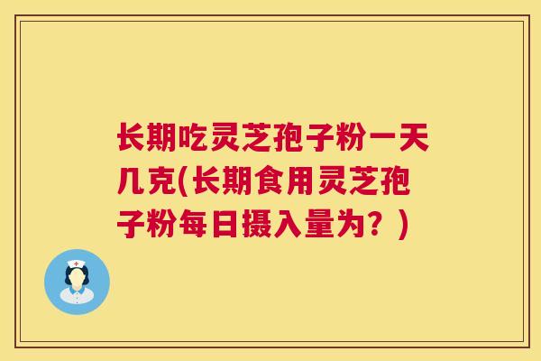 长期吃灵芝孢子粉一天几克(长期食用灵芝孢子粉每日摄入量为?) 长期吃灵芝孢子粉一天几克(长期食用灵芝孢子粉每日摄入量为?)