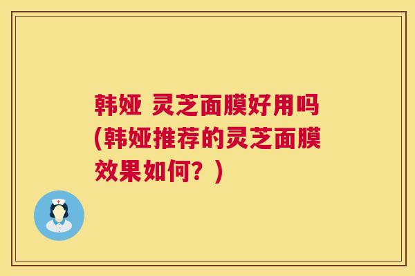韩娅 灵芝面膜好用吗(韩娅推荐的灵芝面膜效果如何?) 韩娅 灵芝面膜好用吗(韩娅推荐的灵芝面膜效果如何?)