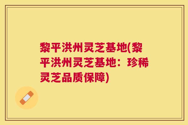 黎平洪州灵芝基地(黎平洪州灵芝基地:珍稀灵芝品质保障) 黎平洪州灵芝基地(黎平洪州灵芝基地:珍稀灵芝品质保障)