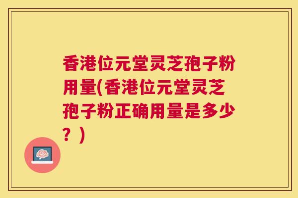 香港位元堂灵芝孢子粉用量(香港位元堂灵芝孢子粉正确用量是多少?) 香港位元堂灵芝孢子粉用量(香港位元堂灵芝孢子粉正确用量是多少?)
