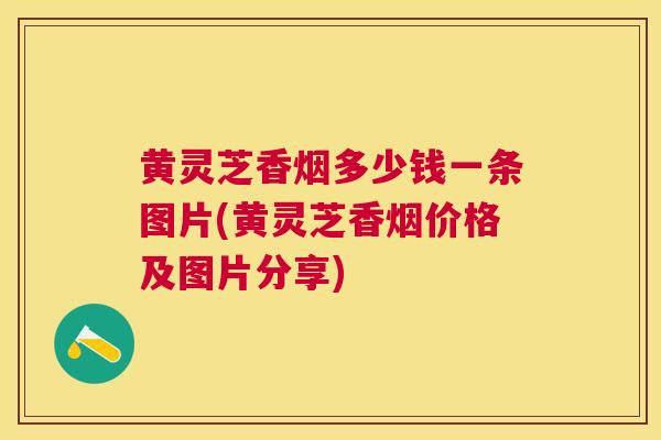 黄灵芝香烟多少钱一条图片(黄灵芝香烟价格及图片分享) 黄灵芝香烟多少钱一条图片(黄灵芝香烟价格及图片分享)