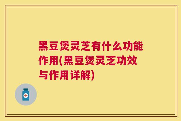 黑豆煲灵芝有什么功能作用(黑豆煲灵芝功效与作用详解) 黑豆煲灵芝有什么功能作用(黑豆煲灵芝功效与作用详解)