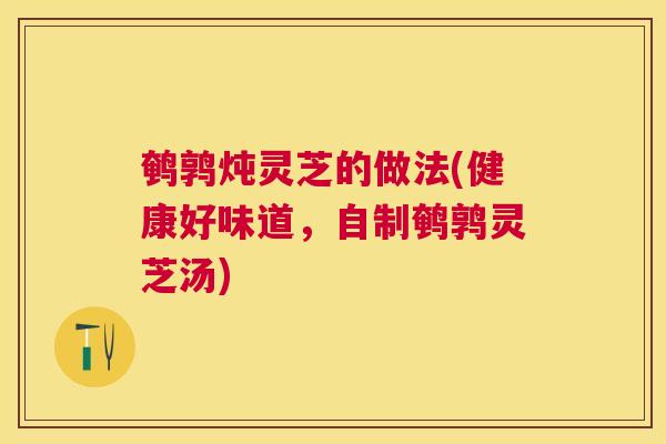 鹌鹑炖灵芝的做法(健康好味道,自制鹌鹑灵芝汤) 鹌鹑炖灵芝的做法(健康好味道,自制鹌鹑灵芝汤)