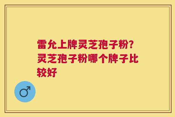 雷允上牌灵芝孢子粉?灵芝孢子粉哪个牌子比较好 雷允上牌灵芝孢子粉?灵芝孢子粉哪个牌子比较好