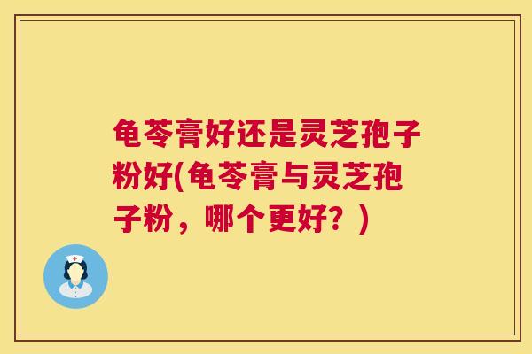 龟苓膏好还是灵芝孢子粉好(龟苓膏与灵芝孢子粉,哪个更好?) 龟苓膏好还是灵芝孢子粉好(龟苓膏与灵芝孢子粉,哪个更好?)