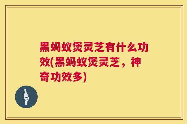 黑蚂蚁煲灵芝有什么功效(黑蚂蚁煲灵芝,神奇功效多) 黑蚂蚁煲灵芝有什么功效(黑蚂蚁煲灵芝,神奇功效多)