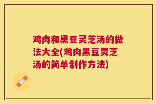 鸡肉和黑豆灵芝汤的做法大全(鸡肉黑豆灵芝汤的简单制作方法) 鸡肉和黑豆灵芝汤的做法大全(鸡肉黑豆灵芝汤的简单制作方法)