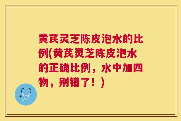 黄芪灵芝陈皮泡水的比例(黄芪灵芝陈皮泡水的正确比例,水中加四物,别错了!) 黄芪灵芝陈皮泡水的比例(黄芪灵芝陈皮泡水的正确比例,水中加四物,别错了!)