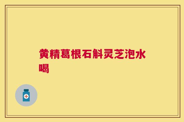 黄精葛根石斛灵芝泡水喝 黄精葛根石斛灵芝泡水喝