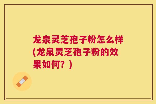 龙泉灵芝孢子粉怎么样(龙泉灵芝孢子粉的效果如何?) 龙泉灵芝孢子粉怎么样(龙泉灵芝孢子粉的效果如何?)