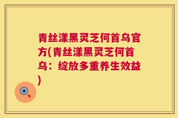 青丝漾黑灵芝何首乌官方(青丝漾黑灵芝何首乌:绽放多重养生效益) 青丝漾黑灵芝何首乌官方(青丝漾黑灵芝何首乌:绽放多重养生效益)