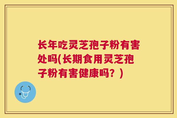 长年吃灵芝孢子粉有害处吗(长期食用灵芝孢子粉有害健康吗?) 长年吃灵芝孢子粉有害处吗(长期食用灵芝孢子粉有害健康吗?)