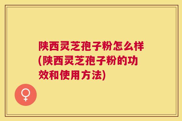 陕西灵芝孢子粉怎么样(陕西灵芝孢子粉的功效和使用方法) 陕西灵芝孢子粉怎么样(陕西灵芝孢子粉的功效和使用方法)