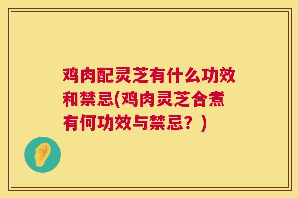 鸡肉配灵芝有什么功效和禁忌(鸡肉灵芝合煮有何功效与禁忌?) 鸡肉配灵芝有什么功效和禁忌(鸡肉灵芝合煮有何功效与禁忌?)