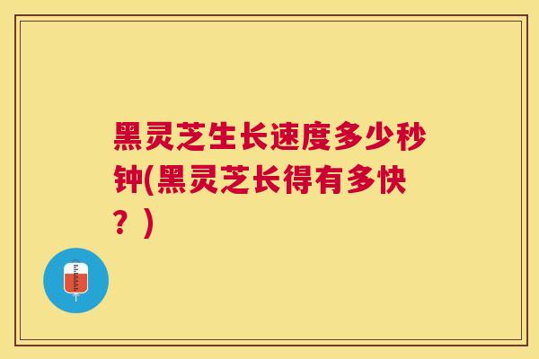 黑灵芝生长速度多少秒钟(黑灵芝长得有多快?) 黑灵芝生长速度多少秒钟(黑灵芝长得有多快?)