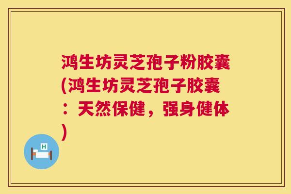 鸿生坊灵芝孢子粉胶囊(鸿生坊灵芝孢子胶囊:天然保健,强身健体) 鸿生坊灵芝孢子粉胶囊(鸿生坊灵芝孢子胶囊:天然保健,强身健体)