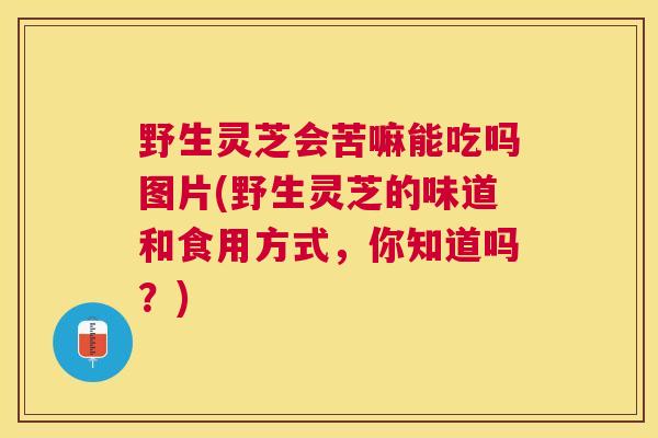 野生灵芝会苦嘛能吃吗图片(野生灵芝的味道和食用方式,你知道吗?) 野生灵芝会苦嘛能吃吗图片(野生灵芝的味道和食用方式,你知道吗?)