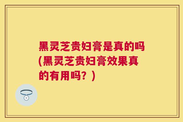 黑灵芝贵妇膏是真的吗(黑灵芝贵妇膏效果真的有用吗?) 黑灵芝贵妇膏是真的吗(黑灵芝贵妇膏效果真的有用吗?)
