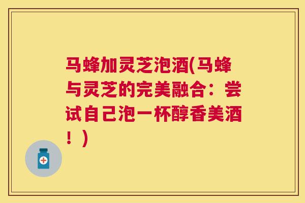 马蜂加灵芝泡酒(马蜂与灵芝的完美融合:尝试自己泡一杯醇香美酒!) 马蜂加灵芝泡酒(马蜂与灵芝的完美融合:尝试自己泡一杯醇香美酒!)