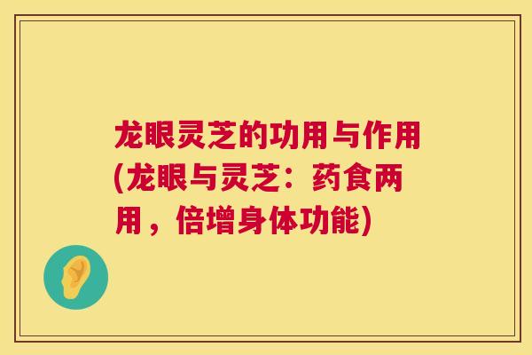 龙眼灵芝的功用与作用(龙眼与灵芝:药食两用,倍增身体功能) 龙眼灵芝的功用与作用(龙眼与灵芝:药食两用,倍增身体功能)