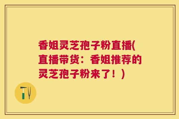 香姐灵芝孢子粉直播(直播带货:香姐推荐的灵芝孢子粉来了!) 香姐灵芝孢子粉直播(直播带货:香姐推荐的灵芝孢子粉来了!)