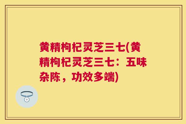 黄精枸杞灵芝三七(黄精枸杞灵芝三七：五味杂陈，功效多端)