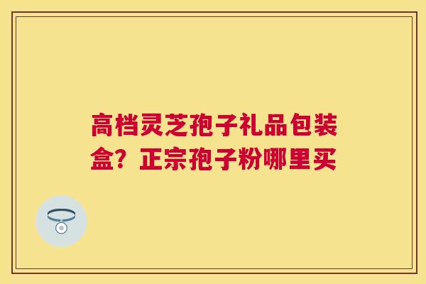 高档灵芝孢子礼品包装盒？正宗孢子粉哪里买
