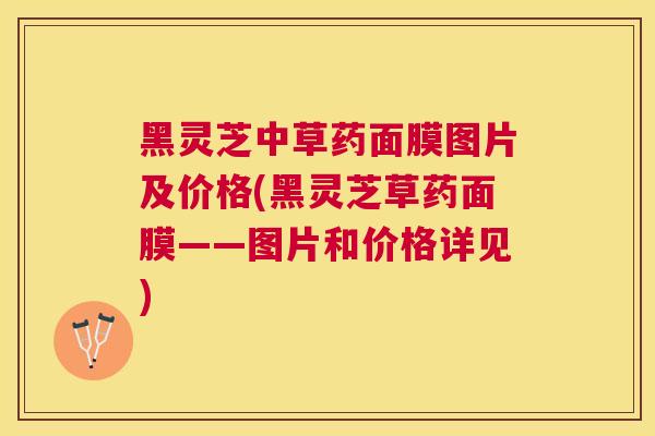 黑灵芝中草药面膜图片及价格(黑灵芝草药面膜——图片和价格详见) 黑灵芝中草药面膜图片及价格(黑灵芝草药面膜——图片和价格详见)