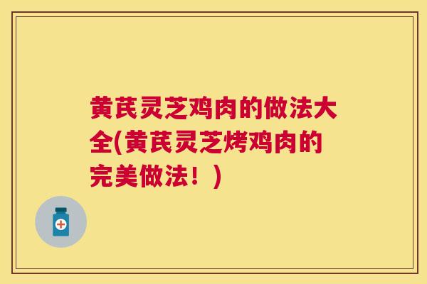 黄芪灵芝鸡肉的做法大全(黄芪灵芝烤鸡肉的完美做法！)