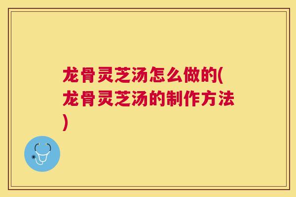龙骨灵芝汤怎么做的(龙骨灵芝汤的制作方法)