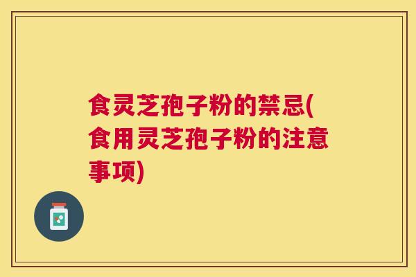 食灵芝孢子粉的禁忌(食用灵芝孢子粉的注意事项) 食灵芝孢子粉的禁忌(食用灵芝孢子粉的注意事项)