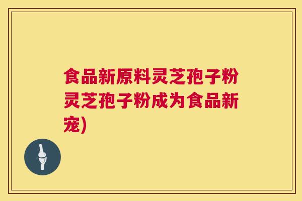 食品新原料灵芝孢子粉灵芝孢子粉成为食品新宠)