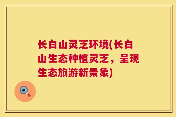 长白山灵芝环境(长白山生态种植灵芝,呈现生态旅游新景象) 长白山灵芝环境(长白山生态种植灵芝,呈现生态旅游新景象)